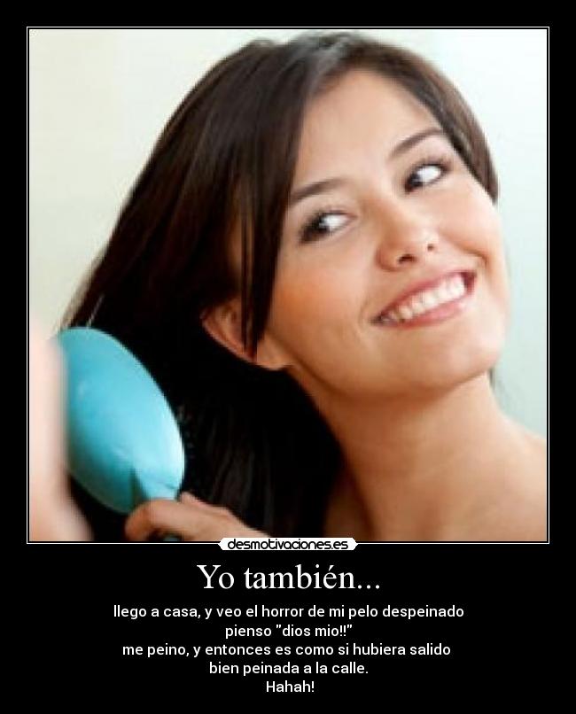 Yo también... - llego a casa, y veo el horror de mi pelo despeinado
pienso dios mio!!
me peino, y entonces es como si hubiera salido
bien peinada a la calle.
Hahah!