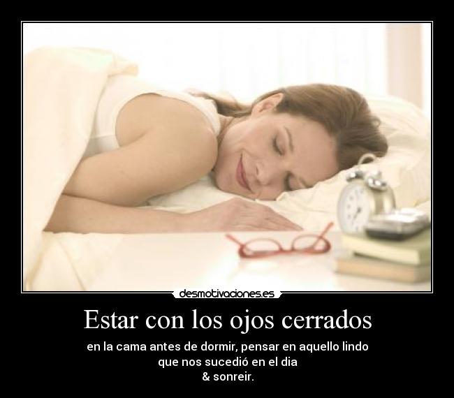 Estar con los ojos cerrados - en la cama antes de dormir, pensar en aquello lindo
que nos sucedió en el dia
& sonreir.