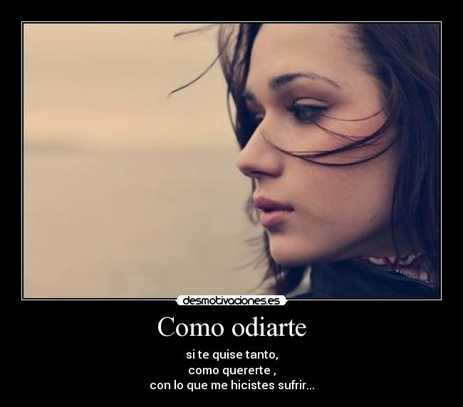 Como odiarte - si te quise tanto,
como quererte ,
con lo que me hicistes sufrir...