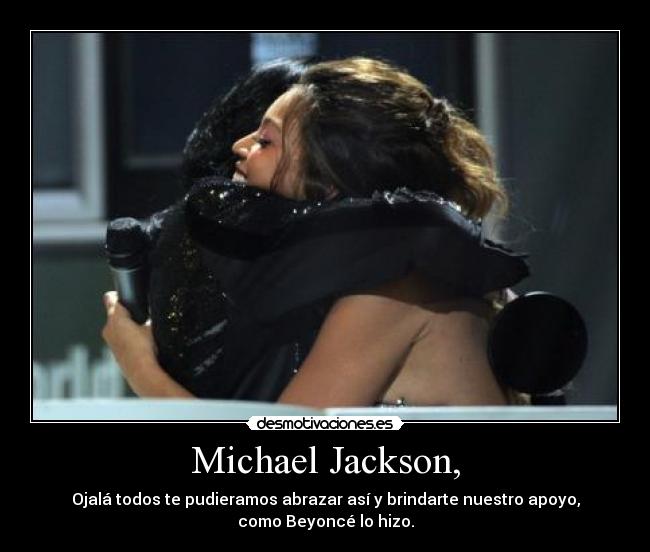 Michael Jackson, - Ojalá todos te pudieramos abrazar así y brindarte nuestro apoyo,
como Beyoncé lo hizo.