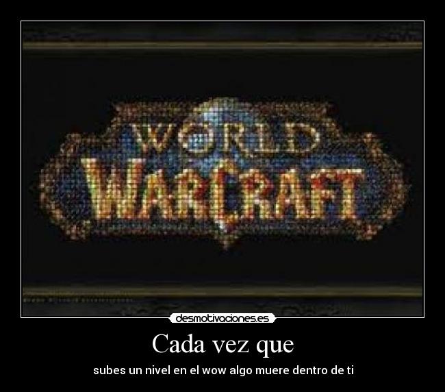 Cada vez que - subes un nivel en el wow algo muere dentro de ti
