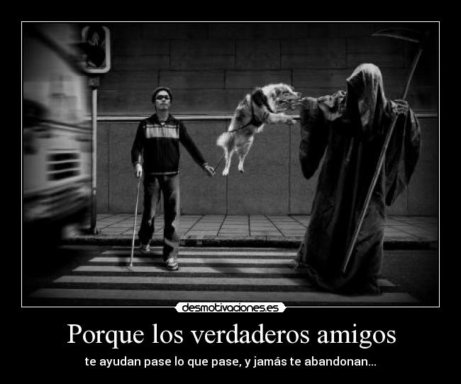 Porque los verdaderos amigos - te ayudan pase lo que pase, y jamás te abandonan...