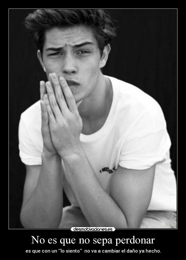 No es que no sepa perdonar - es que con un lo siento  no va a cambiar el daño ya hecho.