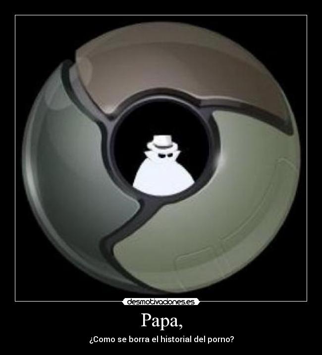 Papa, - ¿Como se borra el historial del porno?