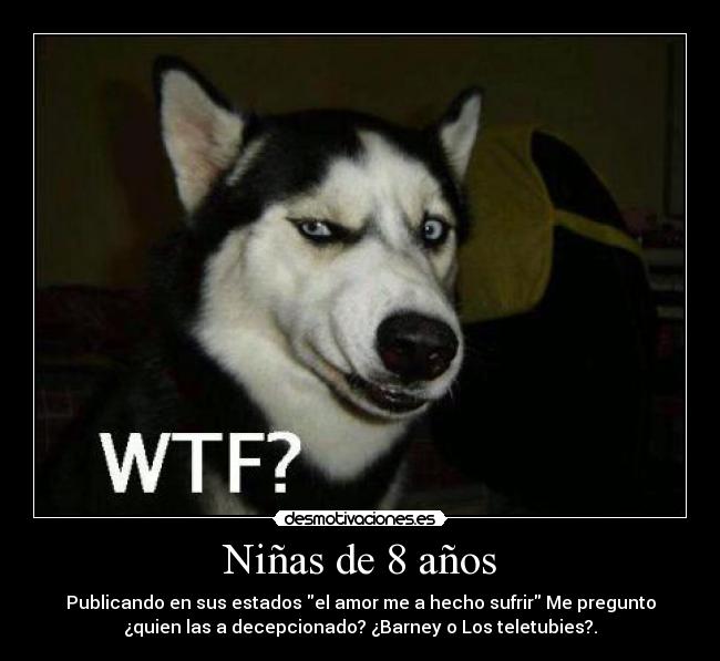 Niñas de 8 años - Publicando en sus estados el amor me a hecho sufrir Me pregunto
¿quien las a decepcionado? ¿Barney o Los teletubies?.