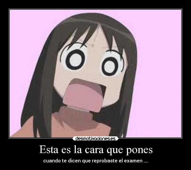 Esta es la cara que pones - cuando te dicen que reprobaste el examen ....
