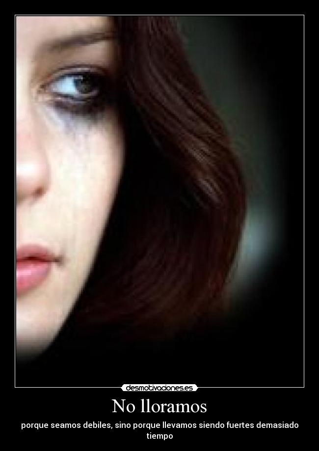 No lloramos - porque seamos debiles, sino porque llevamos siendo fuertes demasiado tiempo