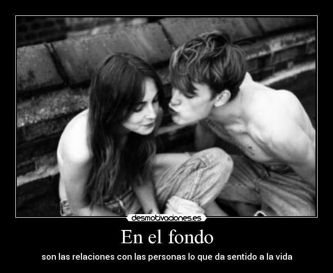 En el fondo - son las relaciones con las personas lo que da sentido a la vida