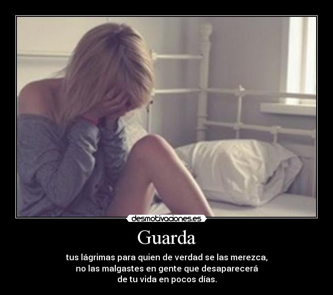 Guarda - tus lágrimas para quien de verdad se las merezca,
no las malgastes en gente que desaparecerá
de tu vida en pocos días.