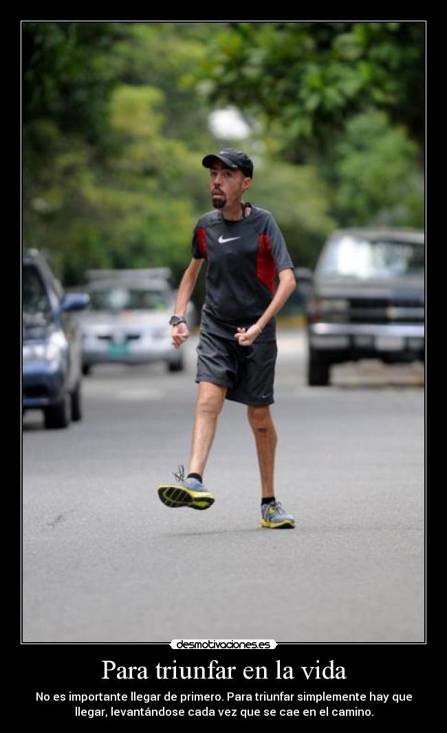 Para triunfar en la vida - No es importante llegar de primero. Para triunfar simplemente hay que
llegar, levantándose cada vez que se cae en el camino.