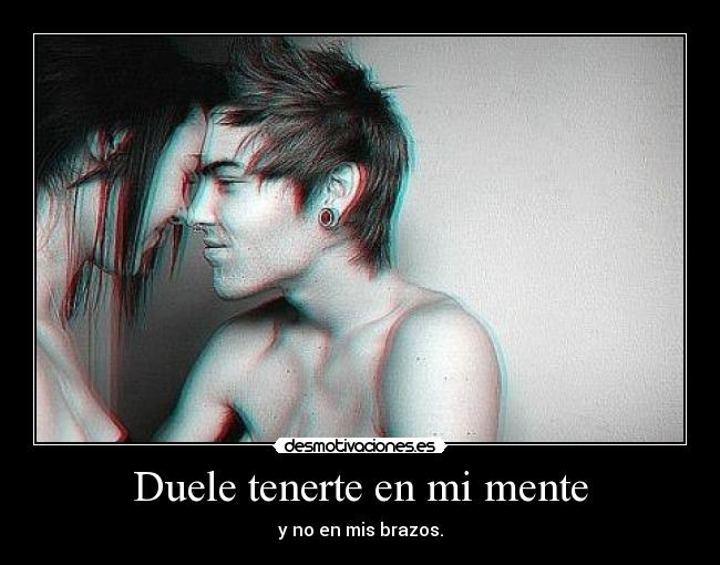 Duele tenerte en mi mente - y no en mis brazos.