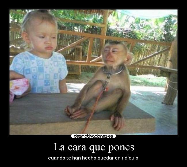 La cara que pones - cuando te han hecho quedar en ridículo.