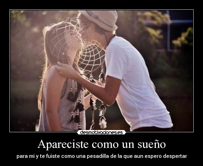 Apareciste como un sueño - para mi y te fuiste como una pesadilla de la que aun espero despertar