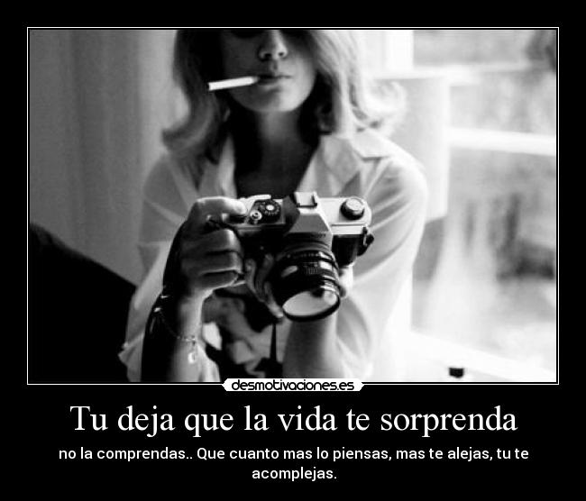 Tu deja que la vida te sorprenda - no la comprendas.. Que cuanto mas lo piensas, mas te alejas, tu te acomplejas.