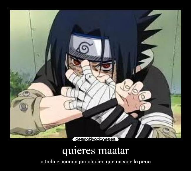 quieres maatar - a todo el mundo por alguien que no vale la pena