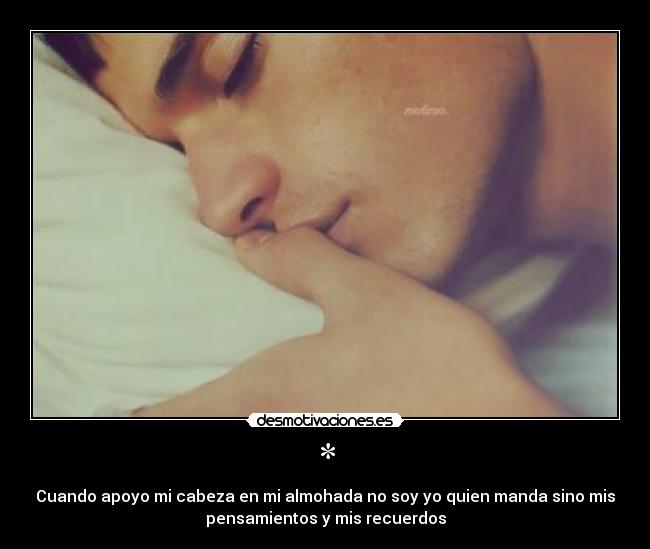 * - Cuando apoyo mi cabeza en mi almohada no soy yo quien manda sino mis
pensamientos y mis recuerdos