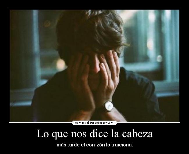 Lo que nos dice la cabeza - más tarde el corazón lo traiciona.
