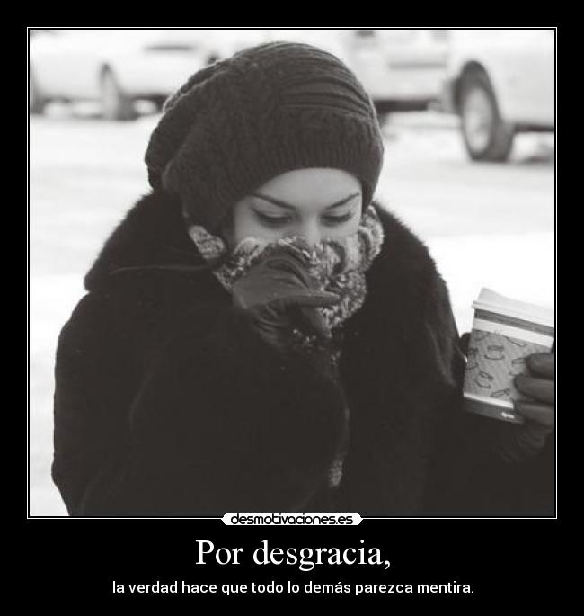 Por desgracia, - la verdad hace que todo lo demás parezca mentira.