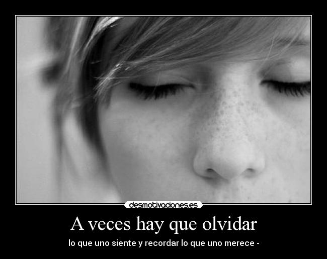 A veces hay que olvidar - lo que uno siente y recordar lo que uno merece -