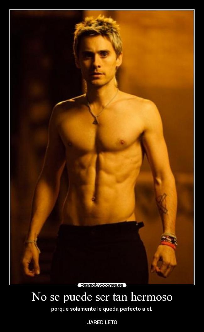 No se puede ser tan hermoso - porque solamente le queda perfecto a el.
JARED LETO