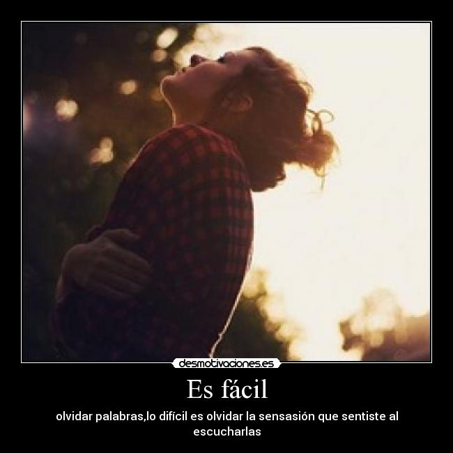 Es fácil - olvidar palabras,lo difícil es olvidar la sensasión que sentiste al escucharlas