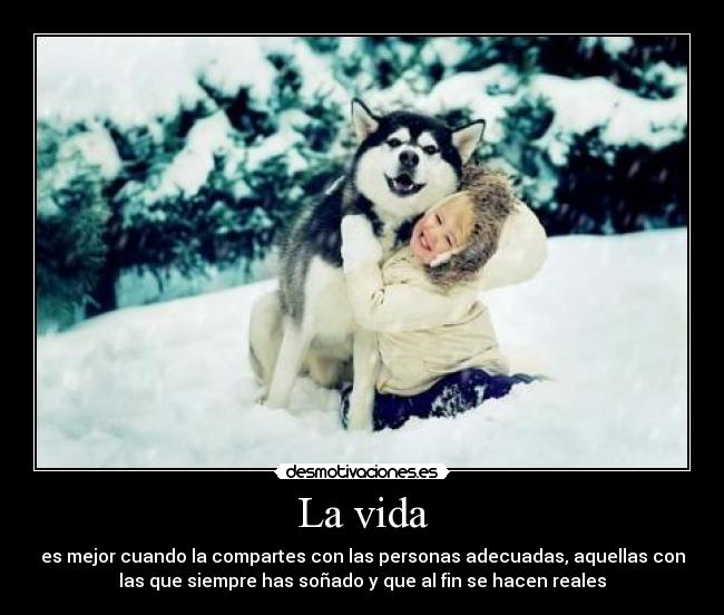 La vida - es mejor cuando la compartes con las personas adecuadas, aquellas con
las que siempre has soñado y que al fin se hacen reales