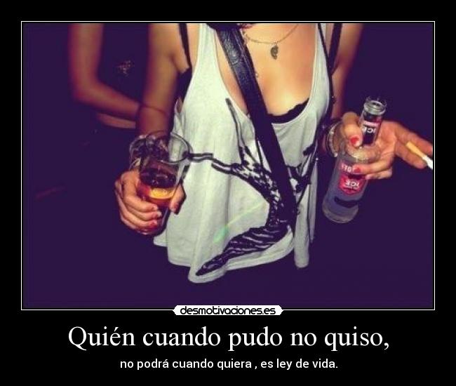 Quién cuando pudo no quiso, - no podrá cuando quiera , es ley de vida.