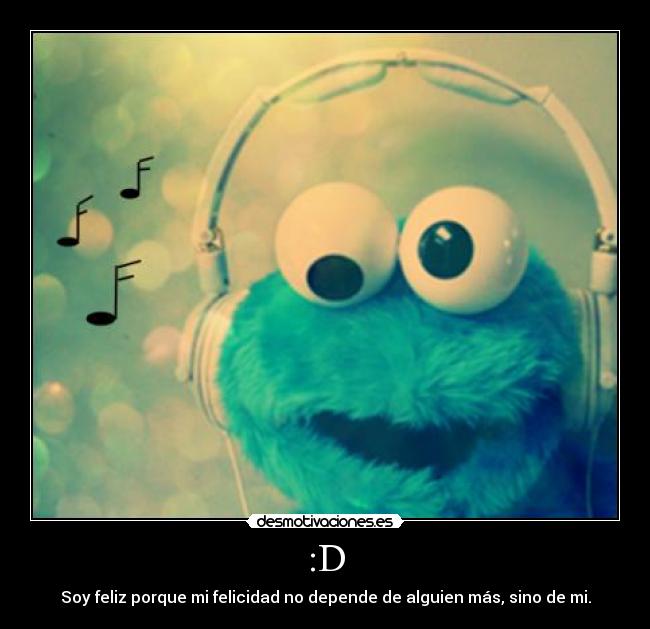 :D - Soy feliz porque mi felicidad no depende de alguien más, sino de mi.