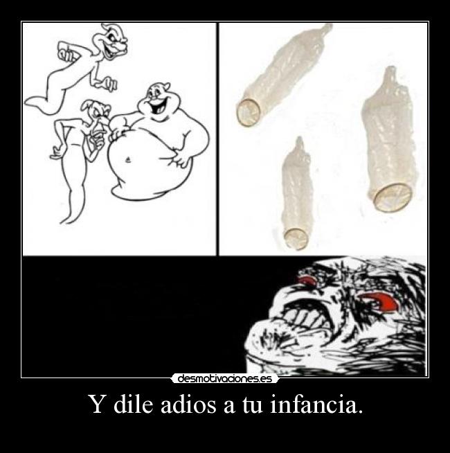 Y dile adios a tu infancia. -