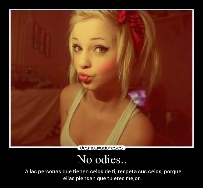 No odies.. - ..A las personas que tienen celos de ti, respeta sus celos, porque
ellas piensan que tu eres mejor.