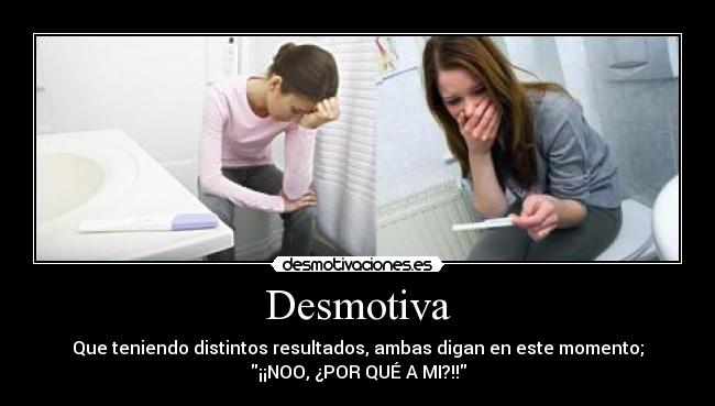 Desmotiva - Que teniendo distintos resultados, ambas digan en este momento;
¡¡NOO, ¿POR QUÉ A MI?!!