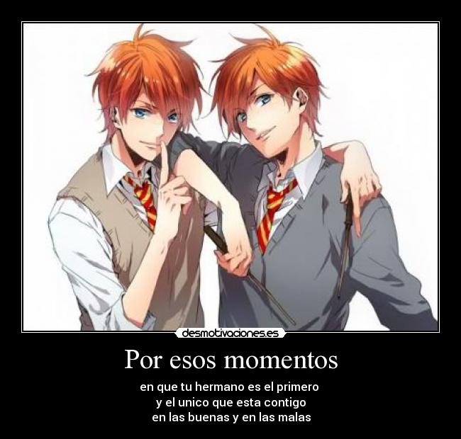 Por esos momentos - en que tu hermano es el primero
y el unico que esta contigo
en las buenas y en las malas