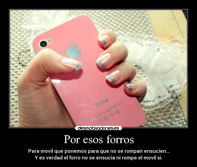 Por esos forros - Para movil que ponemos para que no se rompan ensucien...
Y es verdad el forro no se ensucia ni rompe el movil si.