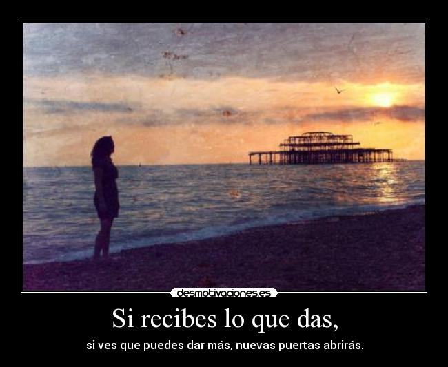 Si recibes lo que das, - 