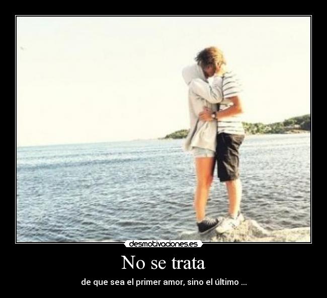 No se trata - de que sea el primer amor, sino el último ...