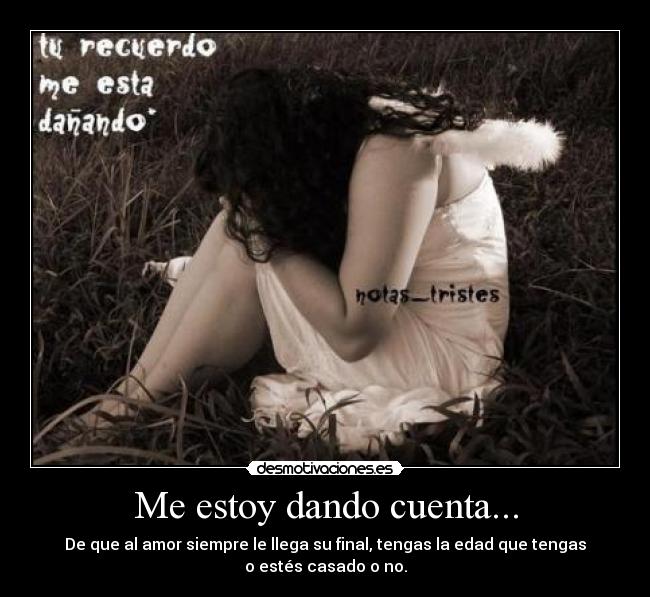 Me estoy dando cuenta... - De que al amor siempre le llega su final, tengas la edad que tengas
o estés casado o no.
