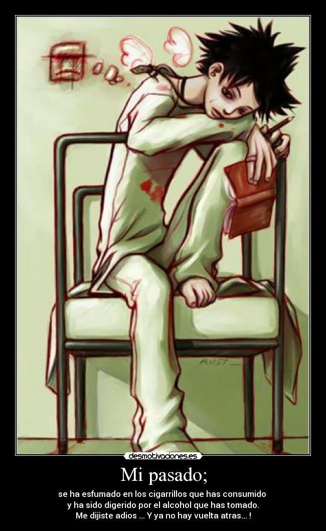 Mi pasado; - se ha esfumado en los cigarrillos que has consumido
y ha sido digerido por el alcohol que has tomado.
Me dijiste adios ... Y ya no hay vuelta atras... !