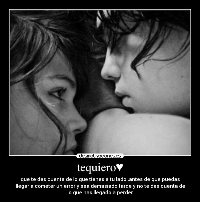 tequiero♥ - que te des cuenta de lo que tienes a tu lado ,antes de que puedas
llegar a cometer un error y sea demasiado tarde y no te des cuenta de
lo que has llegado a perder