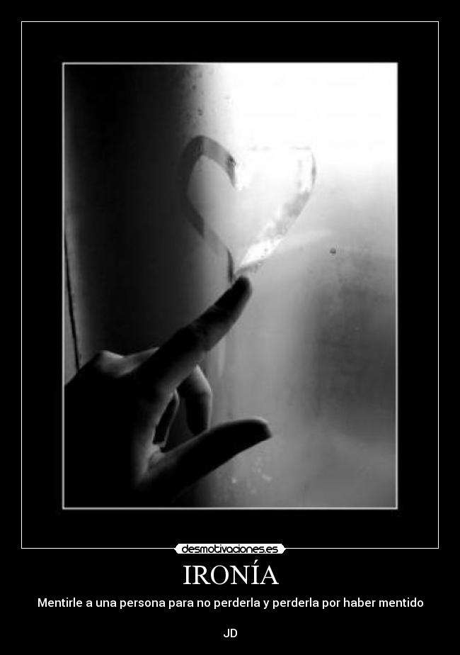 IRONÍA - Mentirle a una persona para no perderla y perderla por haber mentido
JD
