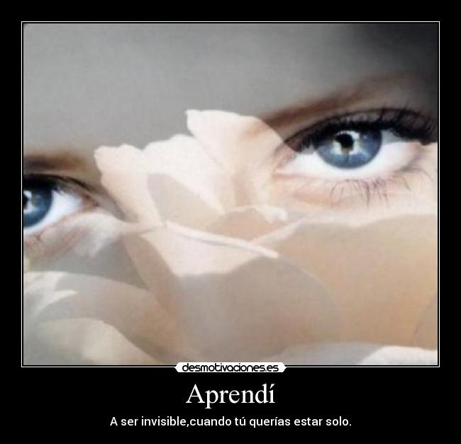 Aprendí - A ser invisible,cuando tú querías estar solo.