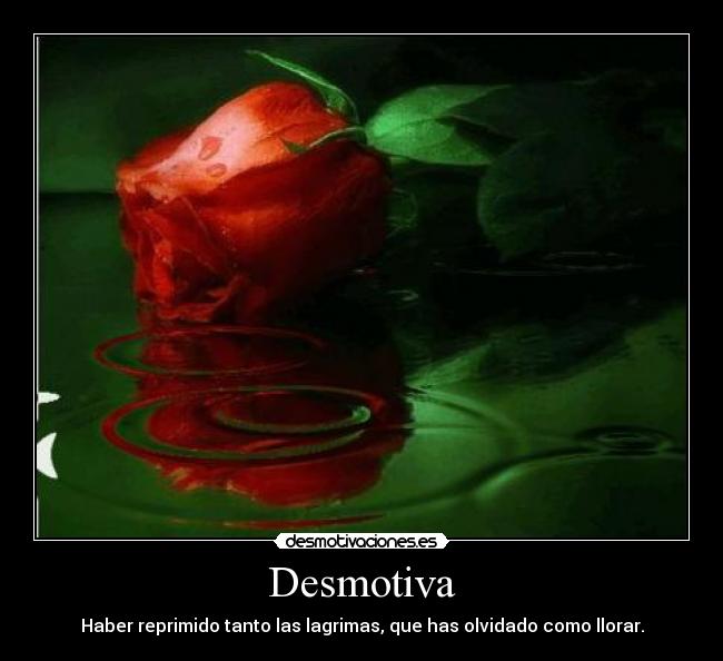 Desmotiva - Haber reprimido tanto las lagrimas, que has olvidado como llorar.