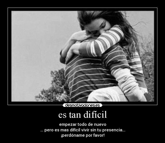 es tan difícil - empezar todo de nuevo
... pero es mas difícil vivir sin tu presencia...
¡perdóname por favor!