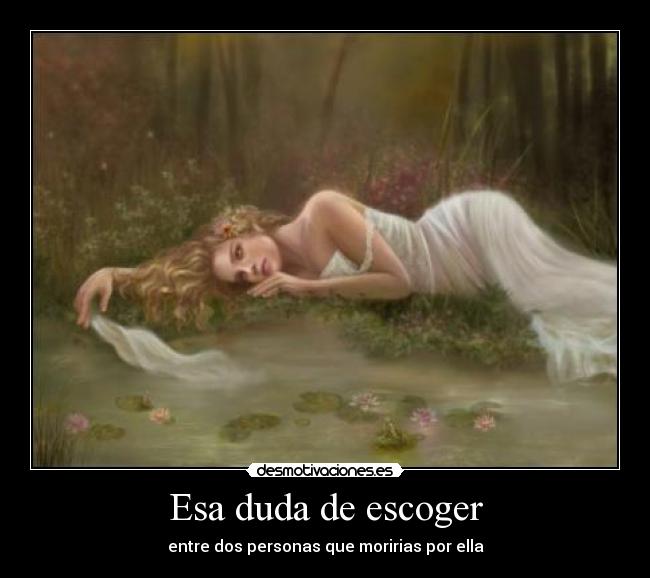 Esa duda de escoger - entre dos personas que moririas por ella