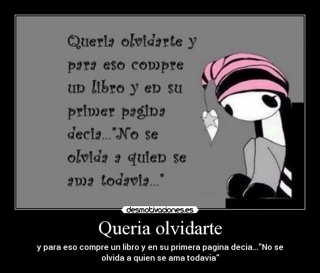 Queria olvidarte - y para eso compre un libro y en su primera pagina decia...No se
olvida a quien se ama todavia
