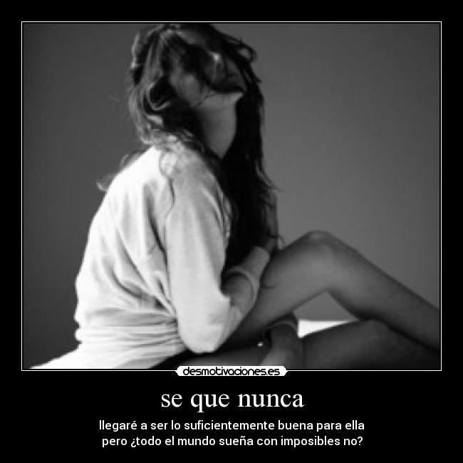 se que nunca - llegaré a ser lo suficientemente buena para ella
pero ¿todo el mundo sueña con imposibles no?