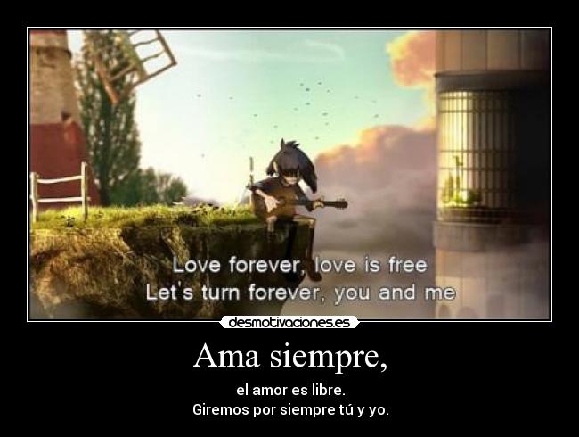 Ama siempre, - el amor es libre.
Giremos por siempre tú y yo.