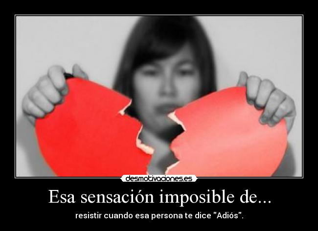 Esa sensación imposible de... - resistir cuando esa persona te dice Adiós.