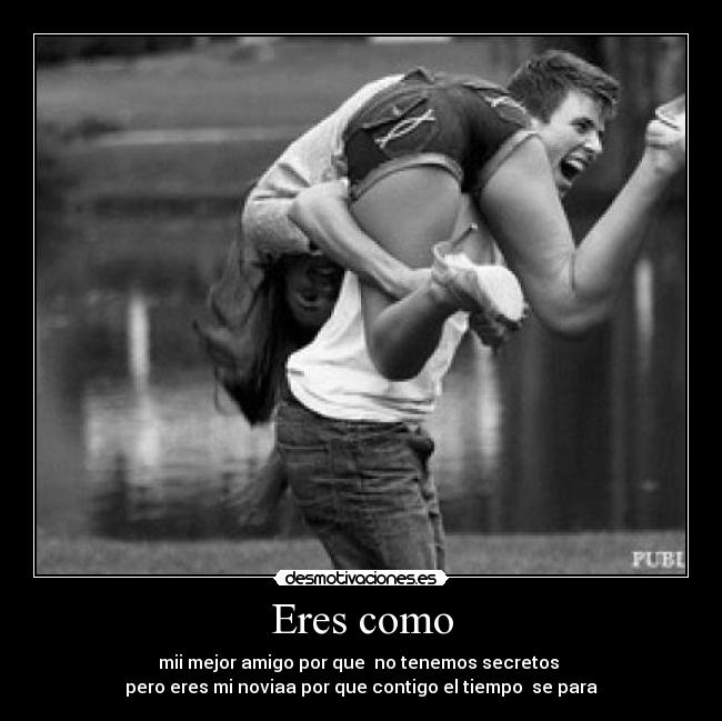 Eres como - mii mejor amigo por que  no tenemos secretos 
pero eres mi noviaa por que contigo el tiempo  se para