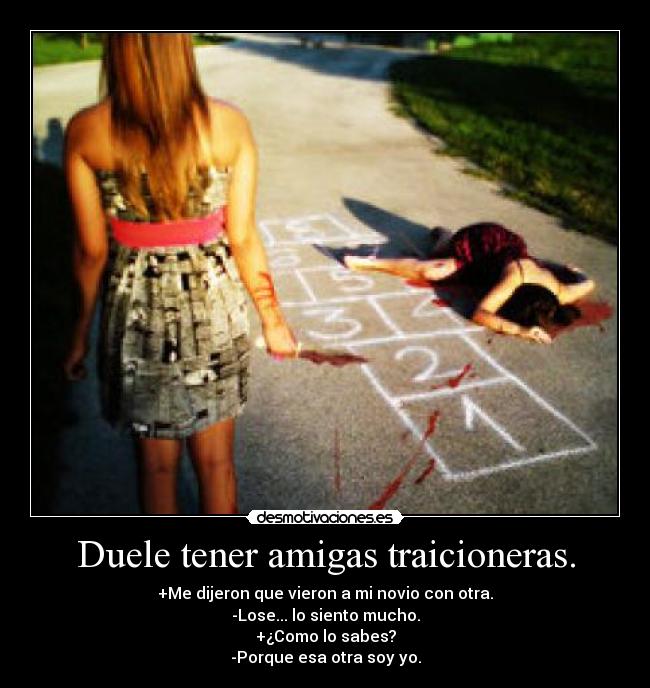 Duele tener amigas traicioneras. - +Me dijeron que vieron a mi novio con otra.
-Lose... lo siento mucho.
+¿Como lo sabes?
-Porque esa otra soy yo.