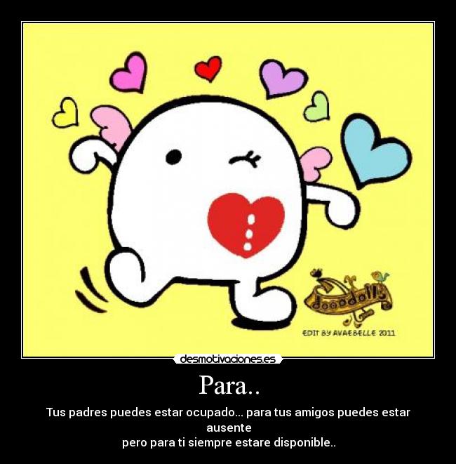 Para.. - Tus padres puedes estar ocupado... para tus amigos puedes estar ausente
pero para ti siempre estare disponible..